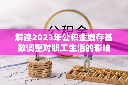 通榆解读2023年公积金缴存基数调整对职工生活的影响