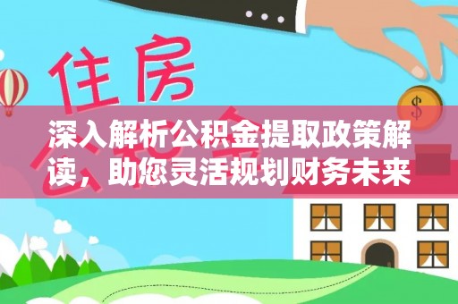 通榆深入解析公积金提取政策解读，助您灵活规划财务未来