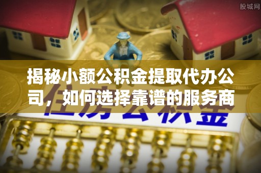 通榆揭秘小额公积金提取代办公司，如何选择靠谱的服务商？
