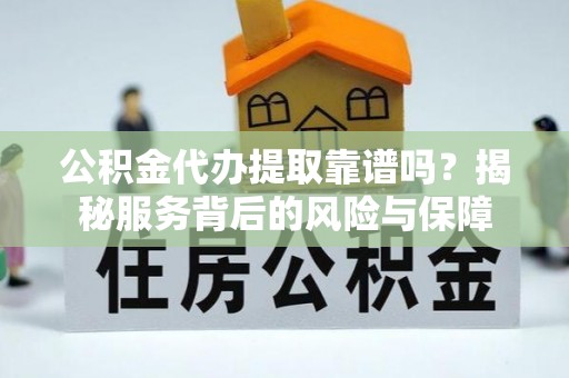 通榆公积金代办提取靠谱吗？揭秘服务背后的风险与保障