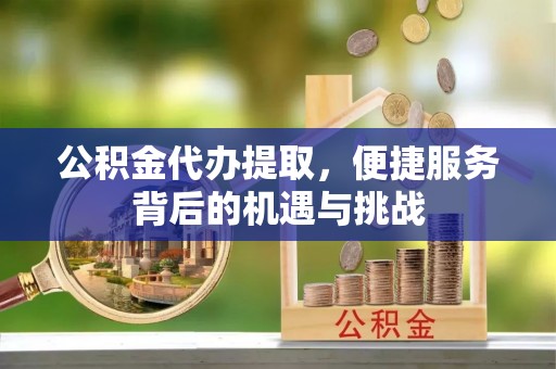 通榆公积金代办提取，便捷服务背后的机遇与挑战