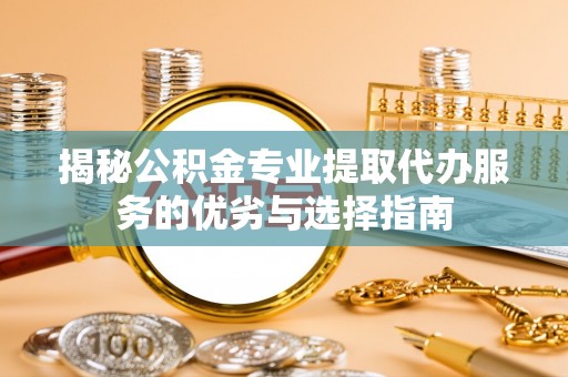 通榆揭秘公积金专业提取代办服务的优劣与选择指南