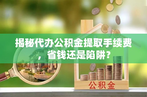 通榆揭秘代办公积金提取手续费，省钱还是陷阱？