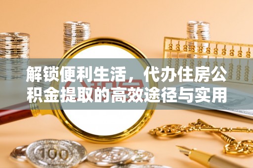 通榆解锁便利生活，代办住房公积金提取的高效途径与实用技巧
