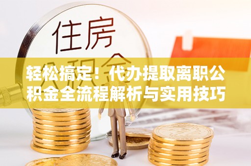 通榆轻松搞定！代办提取离职公积金全流程解析与实用技巧