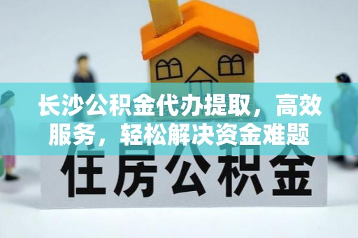 通榆长沙公积金代办提取，高效服务，轻松解决资金难题