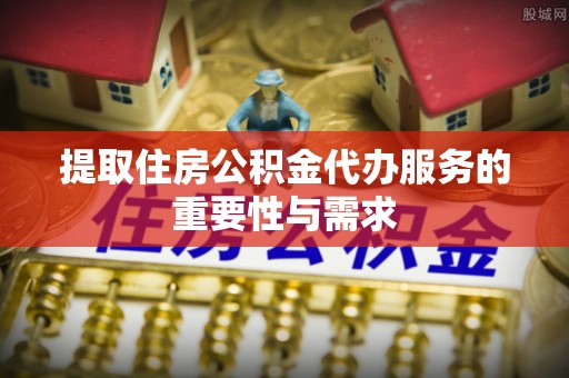 通榆提取住房公积金代办服务的重要性与需求
