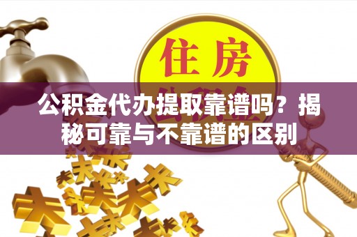 通榆公积金代办提取靠谱吗？揭秘可靠与不靠谱的区别