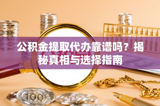通榆公积金提取代办靠谱吗？揭秘真相与选择指南