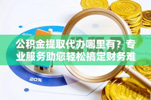 通榆公积金提取代办哪里有？专业服务助您轻松搞定财务难题