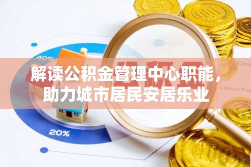 通榆解读公积金管理中心职能，助力城市居民安居乐业