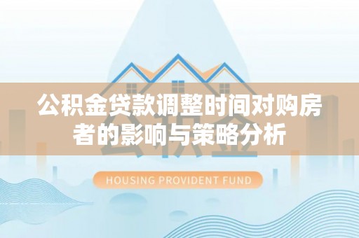 通榆公积金贷款调整时间对购房者的影响与策略分析