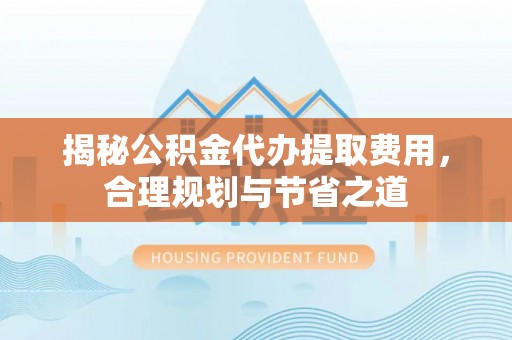通榆揭秘公积金代办提取费用，合理规划与节省之道