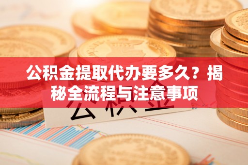 通榆公积金提取代办要多久？揭秘全流程与注意事项