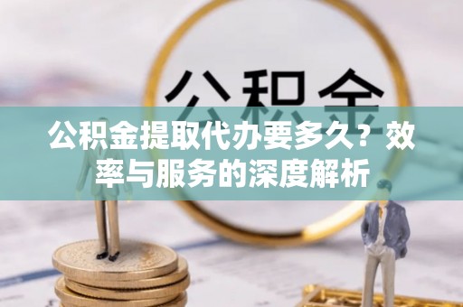 通榆公积金提取代办要多久？效率与服务的深度解析