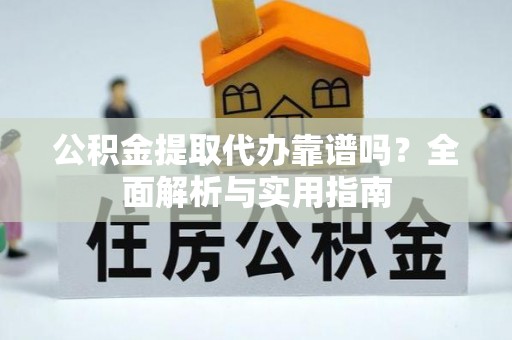 通榆公积金提取代办靠谱吗？全面解析与实用指南