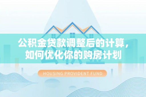 通榆公积金贷款调整后的计算，如何优化你的购房计划