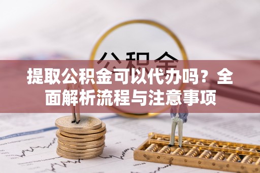 通榆提取公积金可以代办吗？全面解析流程与注意事项
