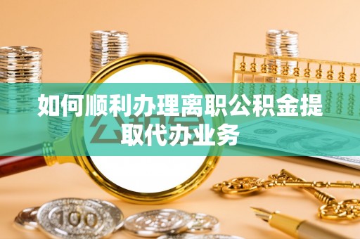 通榆如何顺利办理离职公积金提取代办业务