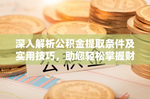 通榆深入解析公积金提取条件及实用技巧，助您轻松掌握财富管理