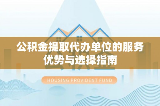 通榆公积金提取代办单位的服务优势与选择指南