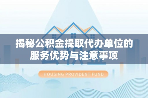 通榆揭秘公积金提取代办单位的服务优势与注意事项