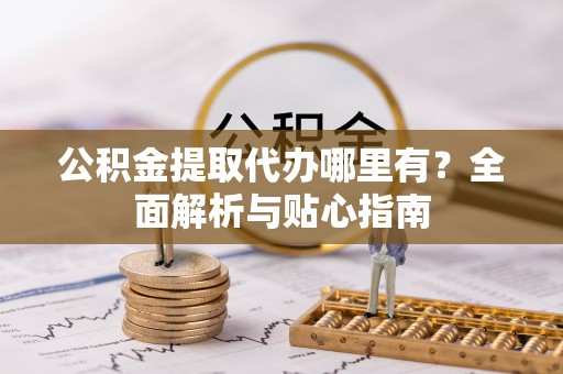 通榆公积金提取代办哪里有？全面解析与贴心指南