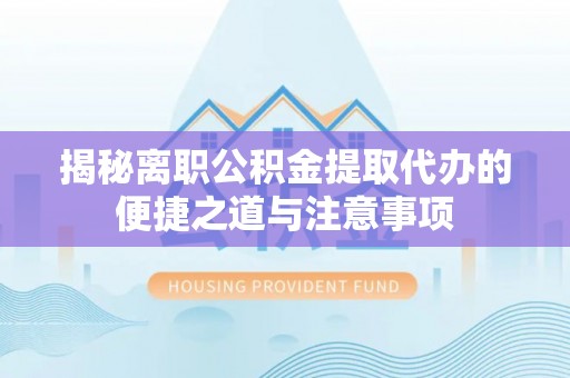 通榆揭秘离职公积金提取代办的便捷之道与注意事项