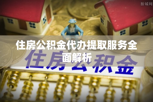通榆住房公积金代办提取服务全面解析