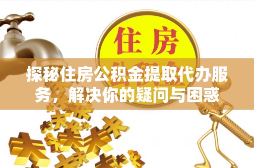 通榆探秘住房公积金提取代办服务，解决你的疑问与困惑