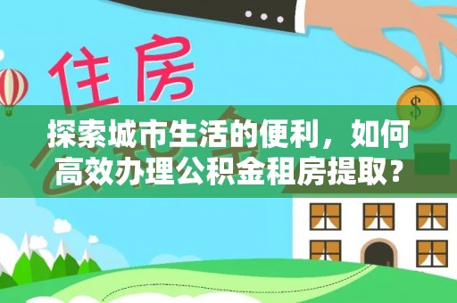通榆探索城市生活的便利，如何高效办理公积金租房提取？