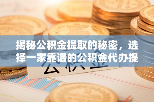 通榆揭秘公积金提取的秘密，选择一家靠谱的公积金代办提取公司的重要性