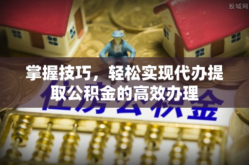 通榆掌握技巧，轻松实现代办提取公积金的高效办理