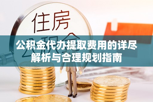 通榆公积金代办提取费用的详尽解析与合理规划指南