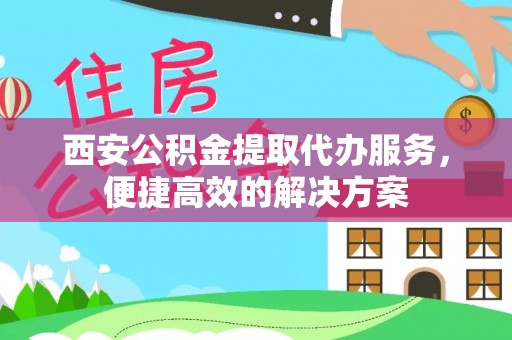 通榆西安公积金提取代办服务，便捷高效的解决方案