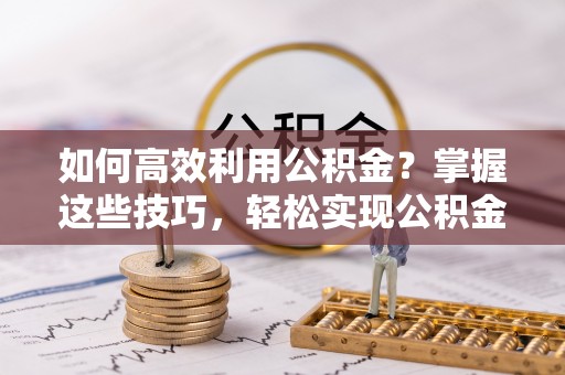 通榆如何高效利用公积金？掌握这些技巧，轻松实现公积金代办提取