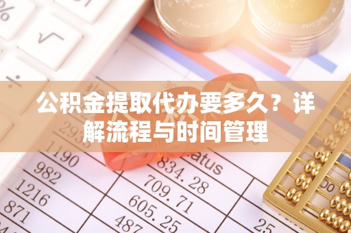 通榆公积金提取代办要多久？详解流程与时间管理