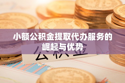 通榆小额公积金提取代办服务的崛起与优势
