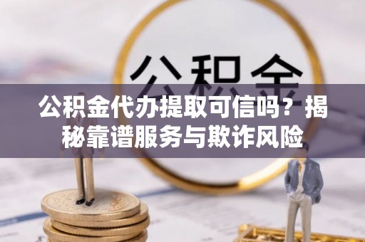 通榆公积金代办提取可信吗？揭秘靠谱服务与欺诈风险