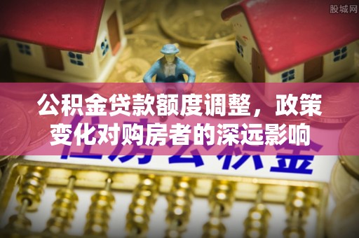 通榆公积金贷款额度调整，政策变化对购房者的深远影响