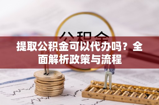 通榆提取公积金可以代办吗？全面解析政策与流程
