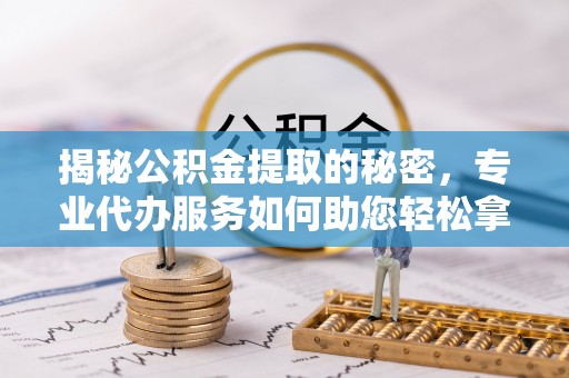 通榆揭秘公积金提取的秘密，专业代办服务如何助您轻松拿钱