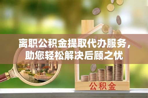 通榆离职公积金提取代办服务，助您轻松解决后顾之忧