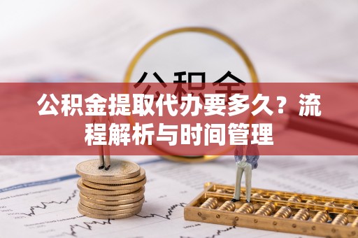 通榆公积金提取代办要多久？流程解析与时间管理