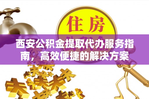 通榆西安公积金提取代办服务指南，高效便捷的解决方案