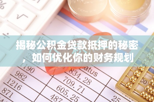 通榆揭秘公积金贷款抵押的秘密，如何优化你的财务规划