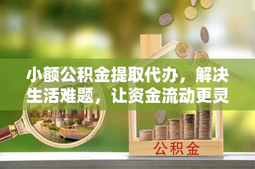 通榆小额公积金提取代办，解决生活难题，让资金流动更灵活