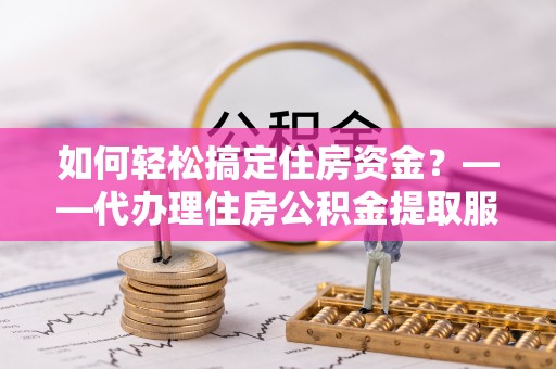 通榆如何轻松搞定住房资金？——代办理住房公积金提取服务全解析