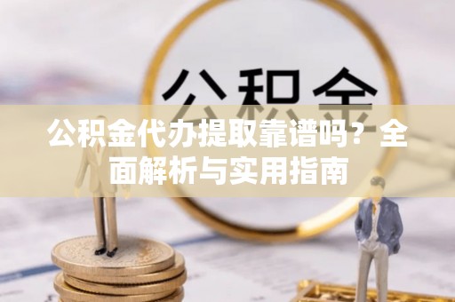 通榆公积金代办提取靠谱吗？全面解析与实用指南