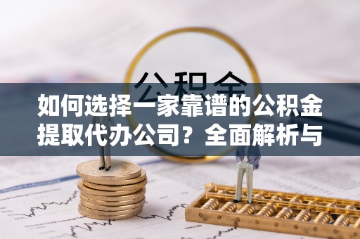 通榆如何选择一家靠谱的公积金提取代办公司？全面解析与实用指南